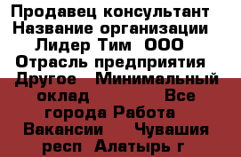 Продавец-консультант › Название организации ­ Лидер Тим, ООО › Отрасль предприятия ­ Другое › Минимальный оклад ­ 22 000 - Все города Работа » Вакансии   . Чувашия респ.,Алатырь г.